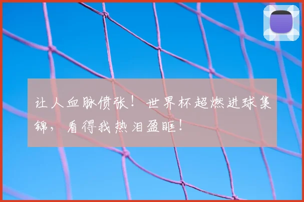 让人血脉偾张!世界杯超燃进球集锦,看得我热泪盈眶!