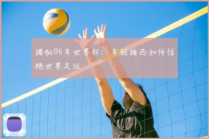 揭秘06年世界杯：年轻梅西如何惊艳世界足坛