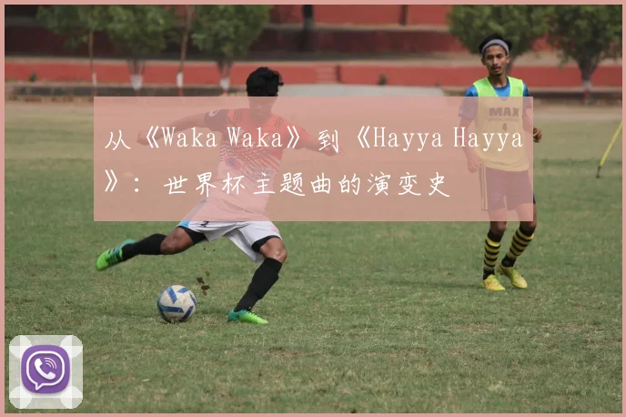 从《Waka Waka》到《Hayya Hayya》：世界杯主题曲的演变史
