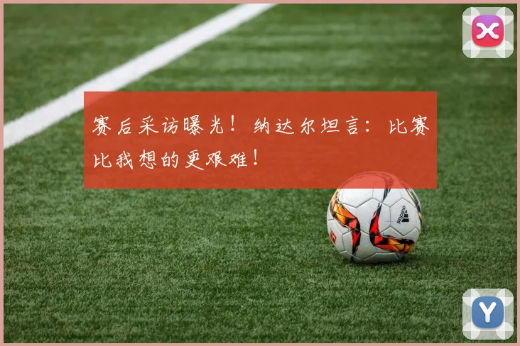 赛后采访曝光!纳达尔坦言:比赛比我想的更艰难!