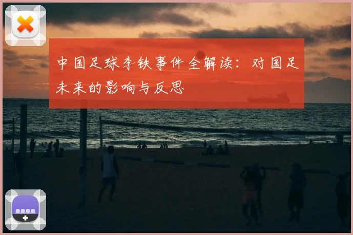 中国足球李铁事件全解读:对国足未来的影响与反思