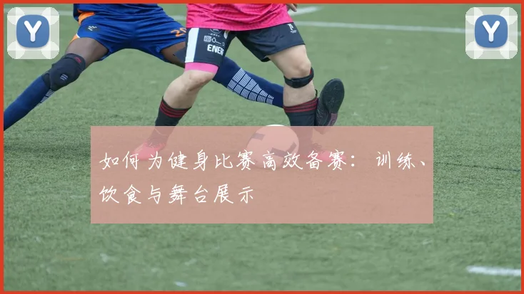 如何为健身比赛高效备赛:训练、饮食与舞台展示