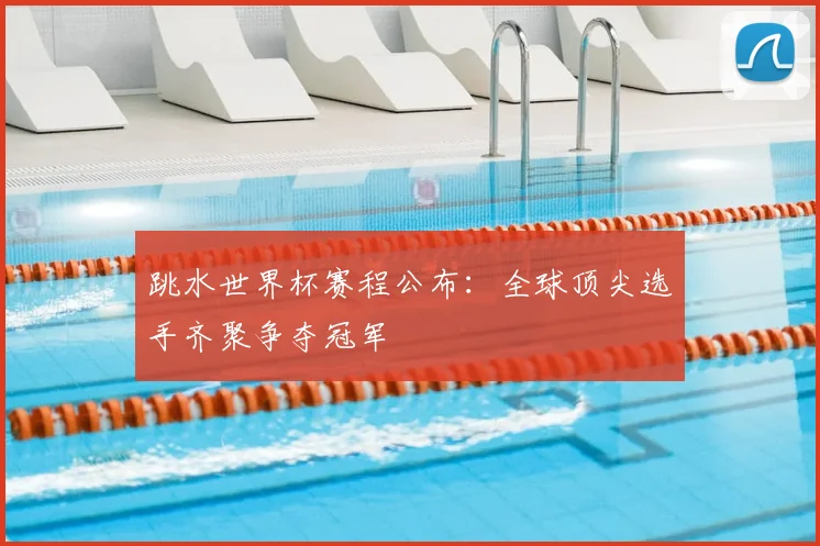 跳水世界杯赛程公布：全球顶尖选手齐聚争夺冠军