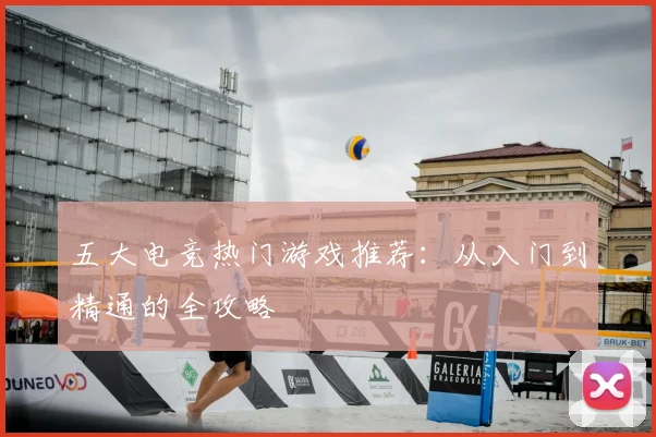五大电竞热门游戏推荐：从入门到精通的全攻略