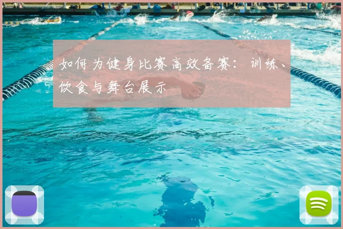 如何为健身比赛高效备赛：训练、饮食与舞台展示