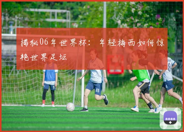 揭秘06年世界杯：年轻梅西如何惊艳世界足坛