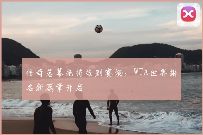 传奇落幕老将告别赛场，WTA世界排名新篇章开启