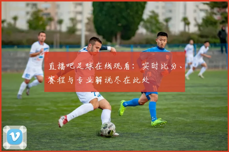 直播吧足球在线观看：实时比分、赛程与专业解说尽在此处